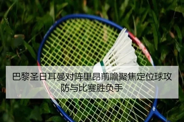 巴黎圣日耳曼对阵里昂前瞻聚焦定位球攻防与比赛胜负手