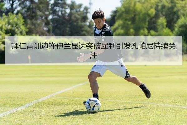 拜仁青训边锋伊兰昆达突破犀利引发孔帕尼持续关注