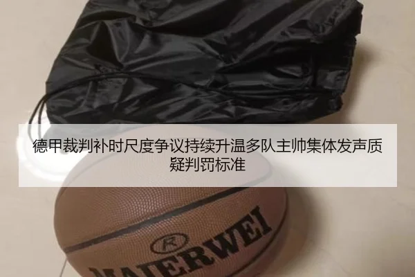 德甲裁判补时尺度争议持续升温多队主帅集体发声质疑判罚标准