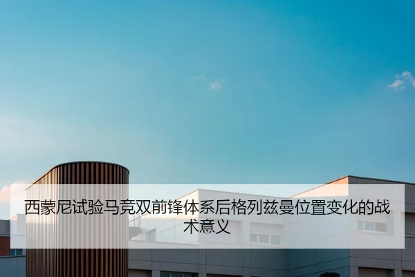 西蒙尼试验马竞双前锋体系后格列兹曼位置变化的战术意义