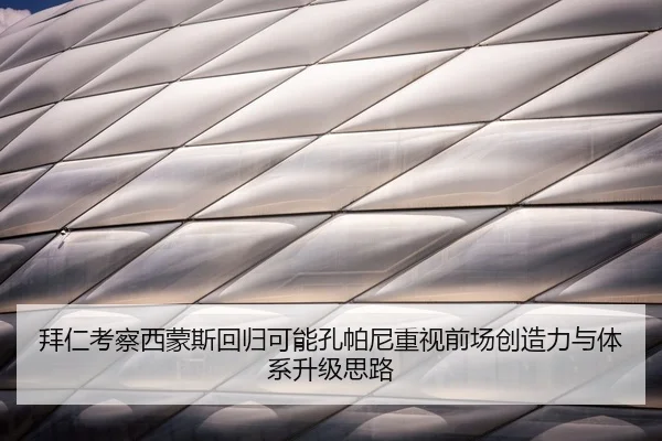 拜仁考察西蒙斯回归可能孔帕尼重视前场创造力与体系升级思路