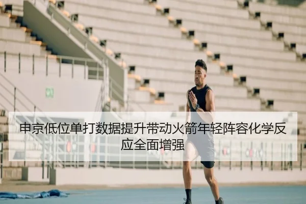 申京低位单打数据提升带动火箭年轻阵容化学反应全面增强
